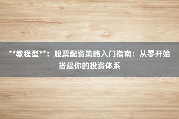 **教程型**:股票配资策略入门指南:从零开始搭建你的投资体系