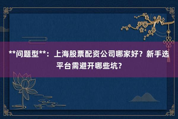 **问题型**:上海股票配资公司哪家好?新手选平台需避开哪些坑?