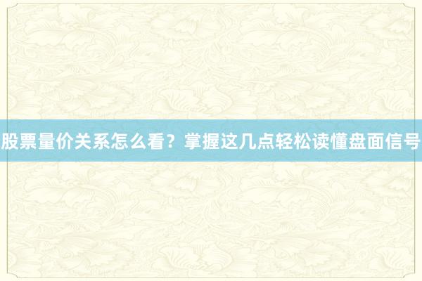 股票量价关系怎么看?掌握这几点轻松读懂盘面信号