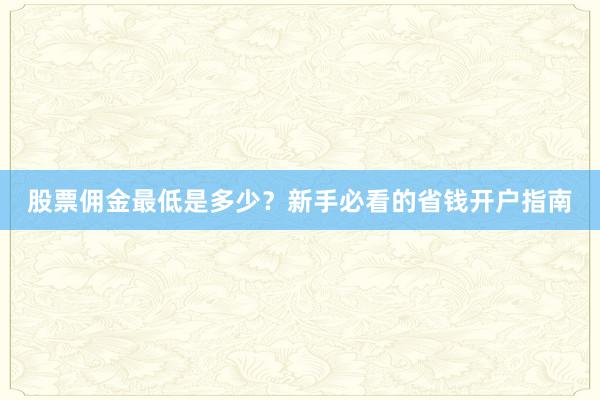 股票佣金最低是多少？新手必看的省钱开户指南