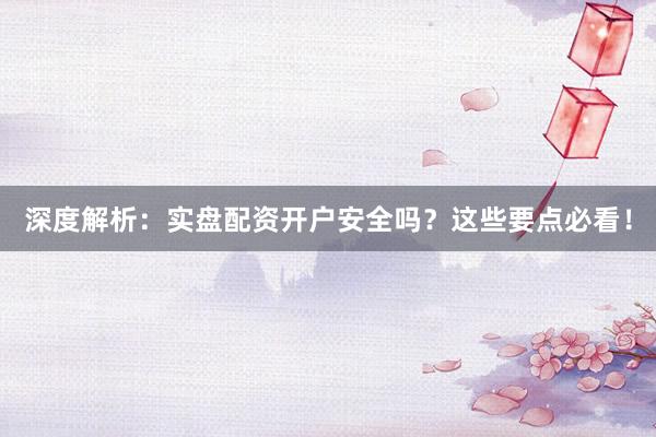 深度解析：实盘配资开户安全吗？这些要点必看！