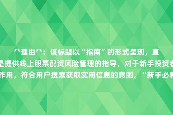 **理由**：该标题以“指南”的形式呈现，直接点明文章的核心内容是提供线上股票配资风险管理的指导，对于新手投资者来说具有明确的指引作用，符合用户搜索获取实用信息的意图。“新手必看”这样的表述能够吸引目标用户群体，增加标题的吸引力，同时完整包含了关键词“线上股票配资怎么管理风险”，且标题自然流畅，长度适中，符合百度用户的点击习惯。