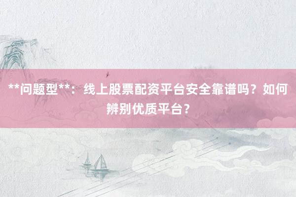 **问题型**：线上股票配资平台安全靠谱吗？如何辨别优质平台？