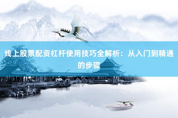 线上股票配资杠杆使用技巧全解析：从入门到精通的步骤