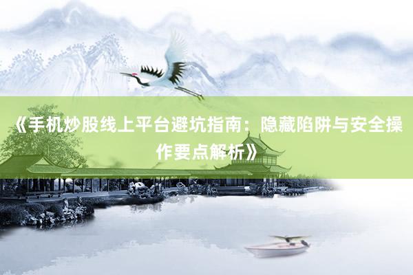 《手机炒股线上平台避坑指南：隐藏陷阱与安全操作要点解析》