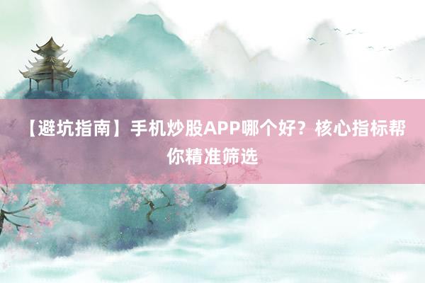 【避坑指南】手机炒股APP哪个好？核心指标帮你精准筛选