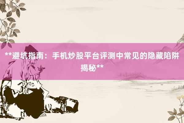 **避坑指南：手机炒股平台评测中常见的隐藏陷阱揭秘**